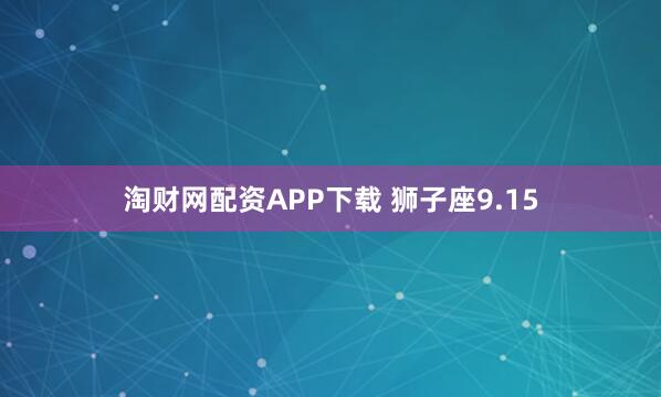 淘财网配资APP下载 狮子座9.15