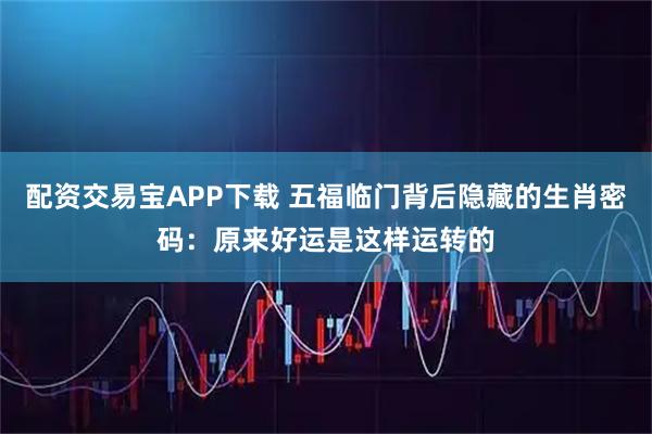 配资交易宝APP下载 五福临门背后隐藏的生肖密码：原来好运是这样运转的