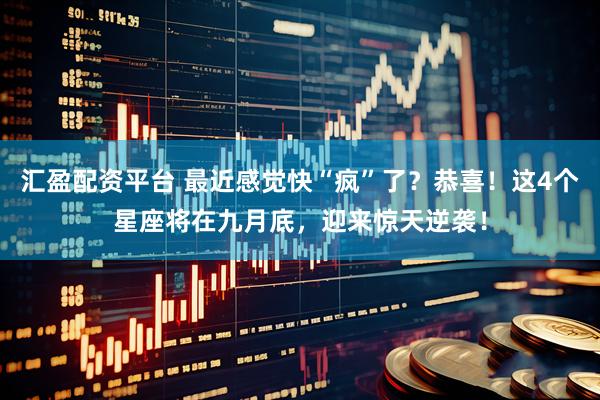 汇盈配资平台 最近感觉快“疯”了？恭喜！这4个星座将在九月底，迎来惊天逆袭！