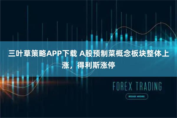三叶草策略APP下载 A股预制菜概念板块整体上涨，得利斯涨停