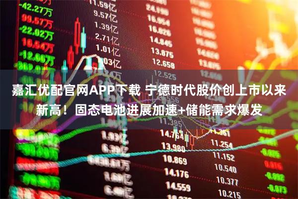 嘉汇优配官网APP下载 宁德时代股价创上市以来新高！固态电池进展加速+储能需求爆发