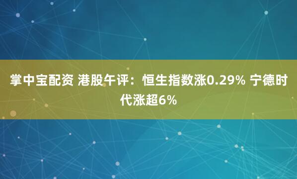 掌中宝配资 港股午评：恒生指数涨0.29% 宁德时代涨超6%
