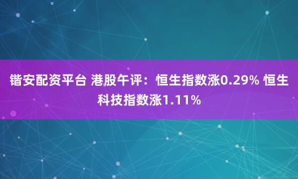 锴安配资平台 港股午评：恒生指数涨0.29% 恒生科技指数涨1.11%