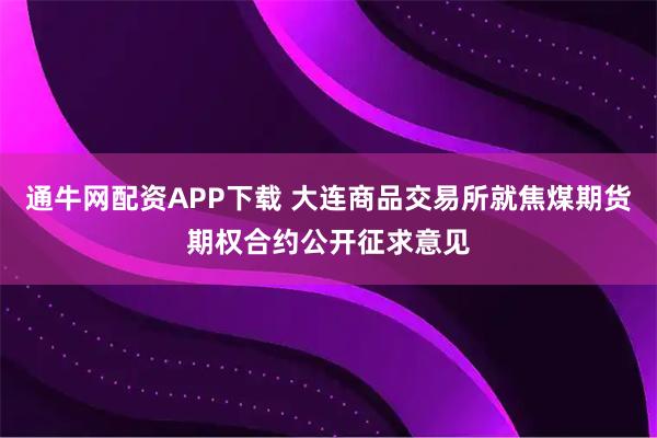 通牛网配资APP下载 大连商品交易所就焦煤期货期权合约公开征求意见