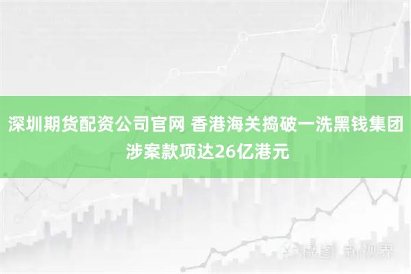 深圳期货配资公司官网 香港海关捣破一洗黑钱集团 涉案款项达26亿港元