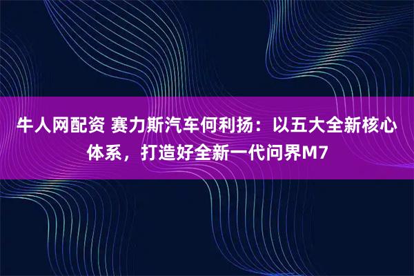 牛人网配资 赛力斯汽车何利扬：以五大全新核心体系，打造好全新一代问界M7