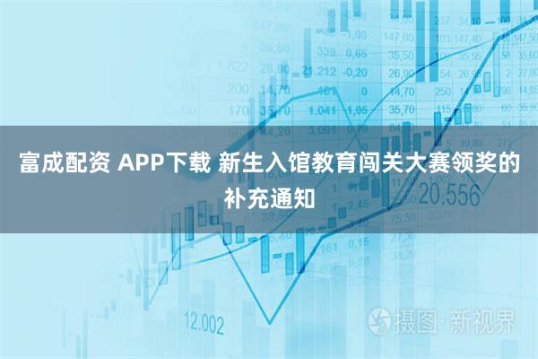 富成配资 APP下载 新生入馆教育闯关大赛领奖的补充通知