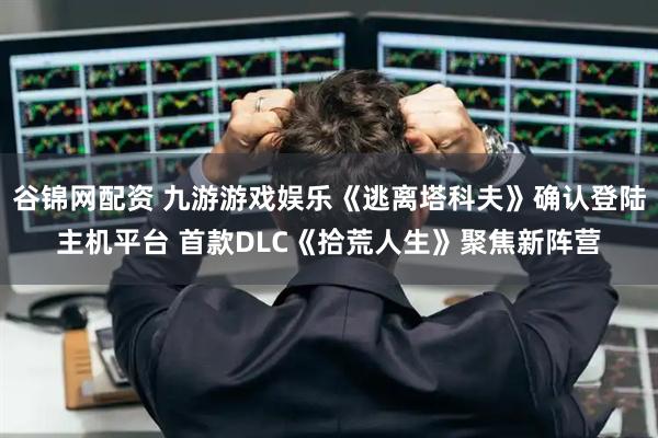 谷锦网配资 九游游戏娱乐《逃离塔科夫》确认登陆主机平台 首款DLC《拾荒人生》聚焦新阵营