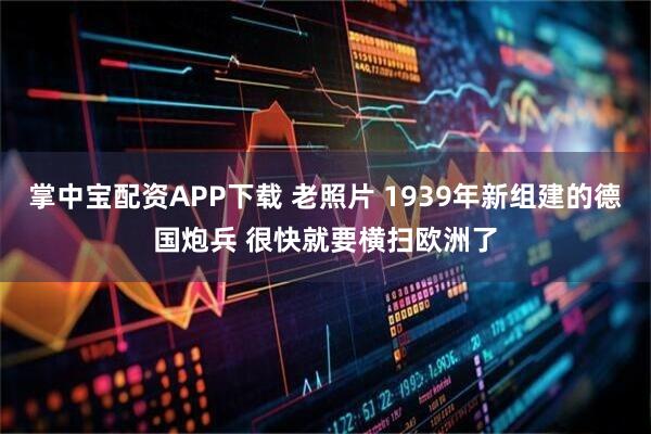 掌中宝配资APP下载 老照片 1939年新组建的德国炮兵 很快就要横扫欧洲了