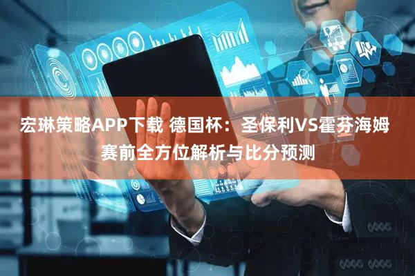 宏琳策略APP下载 德国杯：圣保利VS霍芬海姆 赛前全方位解析与比分预测