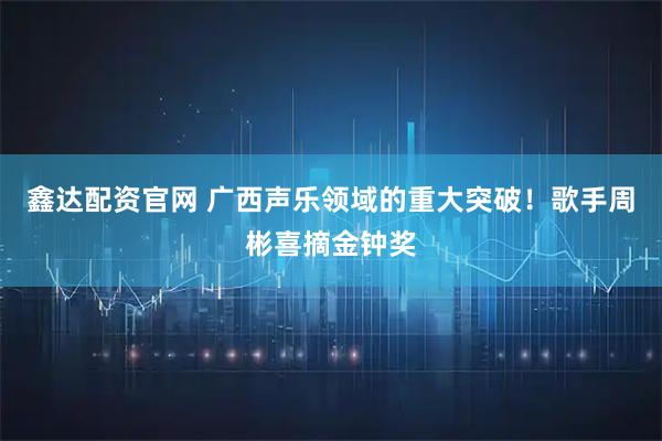 鑫达配资官网 广西声乐领域的重大突破！歌手周彬喜摘金钟奖