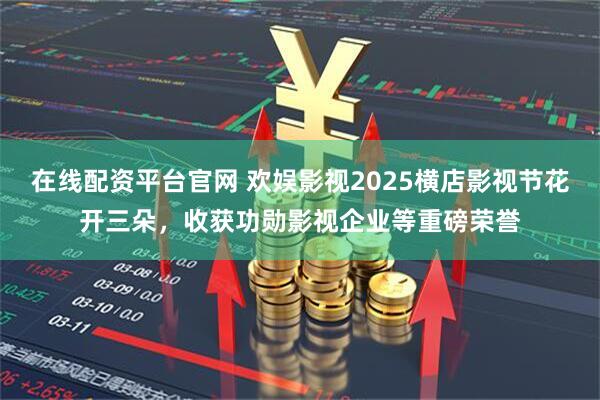 在线配资平台官网 欢娱影视2025横店影视节花开三朵，收获功勋影视企业等重磅荣誉