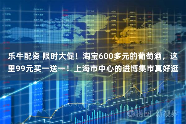乐牛配资 限时大促！淘宝600多元的葡萄酒，这里99元买一送一！上海市中心的进博集市真好逛