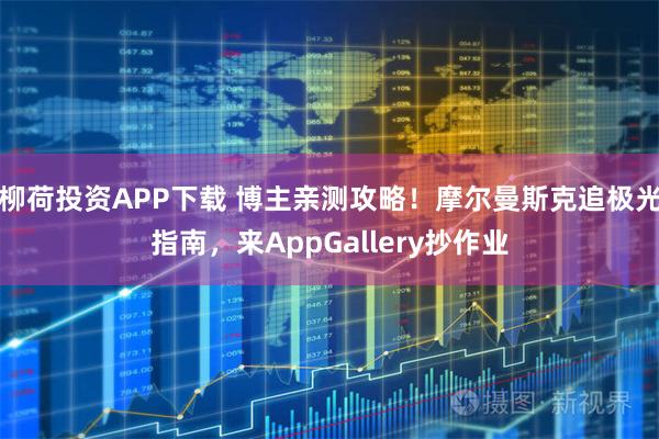 柳荷投资APP下载 博主亲测攻略！摩尔曼斯克追极光指南，来AppGallery抄作业