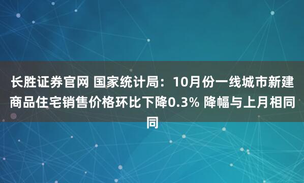 长胜证券官网 国家统计局:10月份一线城市新建商品住宅销售价格环比下降0.3% 降幅与上月相同