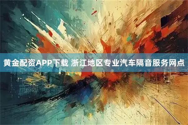 黄金配资APP下载 浙江地区专业汽车隔音服务网点