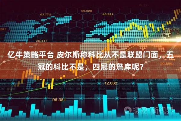 亿牛策略平台 皮尔斯称科比从不是联盟门面,五冠的科比不是,四冠的詹库呢?