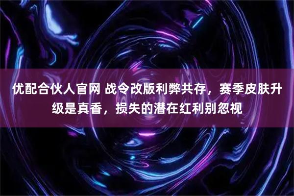 优配合伙人官网 战令改版利弊共存，赛季皮肤升级是真香，损失的潜在红利别忽视