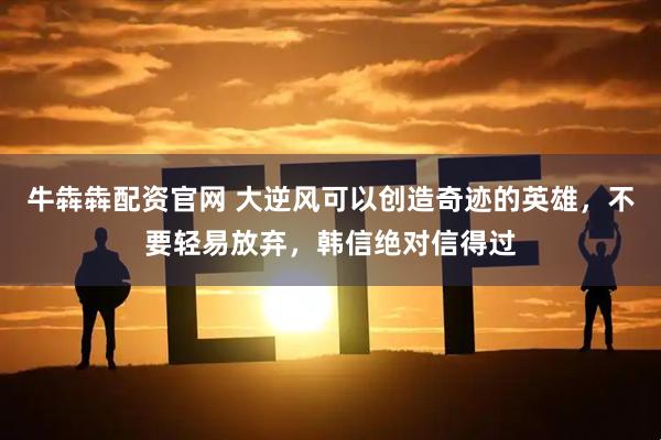 牛犇犇配资官网 大逆风可以创造奇迹的英雄，不要轻易放弃，韩信绝对信得过