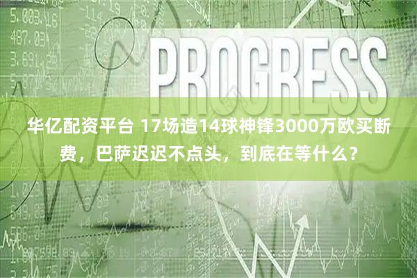 华亿配资平台 17场造14球神锋3000万欧买断费，巴萨迟迟不点头，到底在等什么？