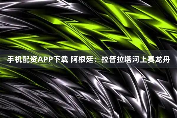 手机配资APP下载 阿根廷：拉普拉塔河上赛龙舟