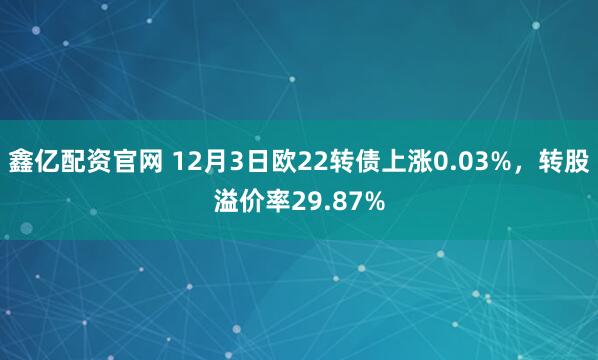 鑫亿配资官网 12月3日欧22转债上涨0.03%，转股溢价率29.87%