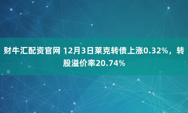 财牛汇配资官网 12月3日莱克转债上涨0.32%,转股溢价率20.74%