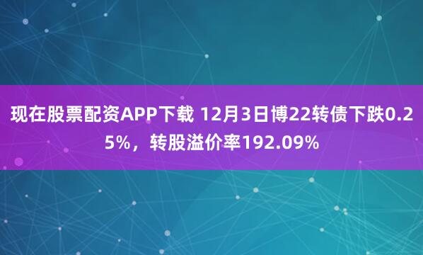 现在股票配资APP下载 12月3日博22转债下跌0.25%,转股溢价率192.09%