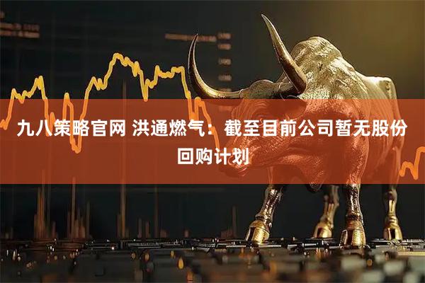 九八策略官网 洪通燃气：截至目前公司暂无股份回购计划