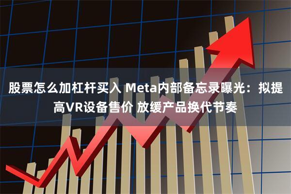 股票怎么加杠杆买入 Meta内部备忘录曝光：拟提高VR设备售价 放缓产品换代节奏