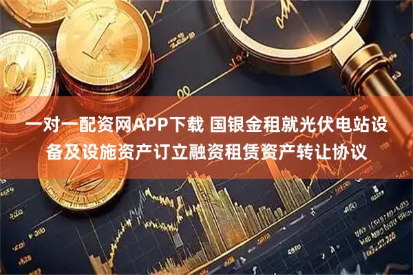 一对一配资网APP下载 国银金租就光伏电站设备及设施资产订立融资租赁资产转让协议