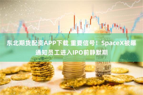 东北期货配资APP下载 重要信号！SpaceX被曝通知员工进入IPO前静默期