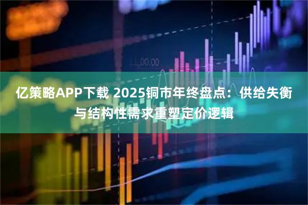 亿策略APP下载 2025铜市年终盘点:供给失衡与结构性需求重塑定价逻辑