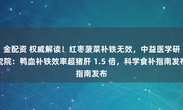 金配资 权威解读！红枣菠菜补铁无效，中益医学研究院：鸭血补铁效率超猪肝 1.5 倍，科学食补指南发布