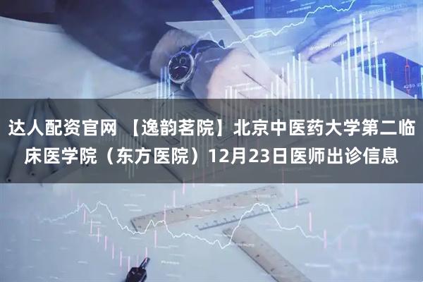 达人配资官网 【逸韵茗院】北京中医药大学第二临床医学院(东方医院)12月23日医师出诊信息
