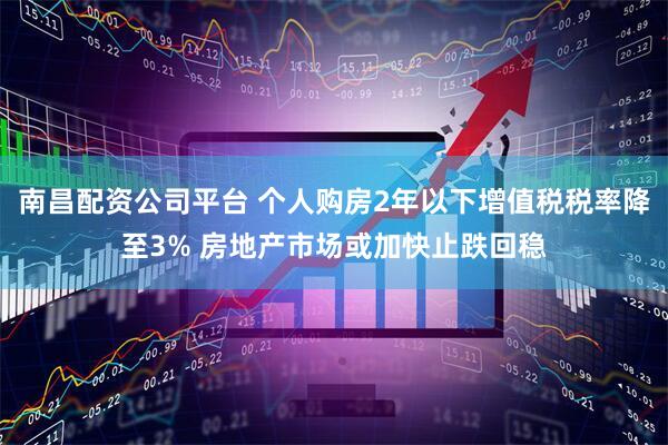 南昌配资公司平台 个人购房2年以下增值税税率降至3% 房地产市场或加快止跌回稳
