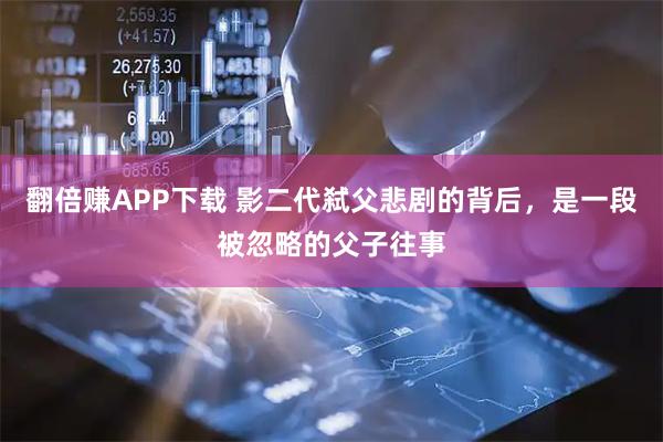 翻倍赚APP下载 影二代弑父悲剧的背后，是一段被忽略的父子往事
