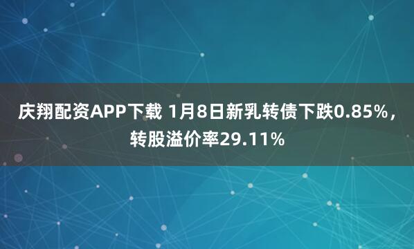 庆翔配资APP下载 1月8日新乳转债下跌0.85%，转股溢价率29.11%