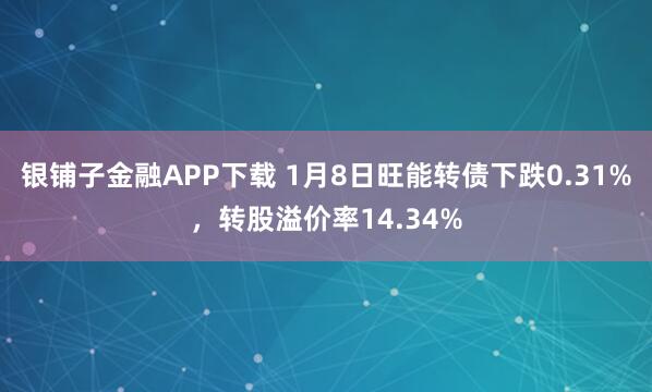 银铺子金融APP下载 1月8日旺能转债下跌0.31%，转股溢价率14.34%