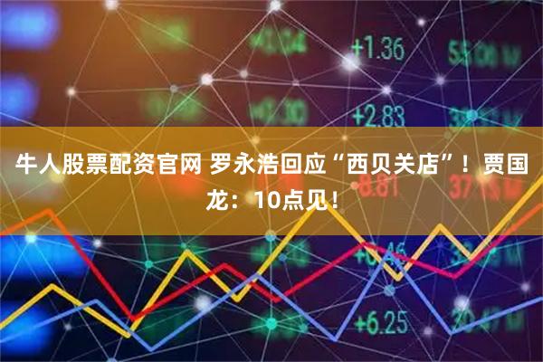 牛人股票配资官网 罗永浩回应“西贝关店”！贾国龙：10点见！