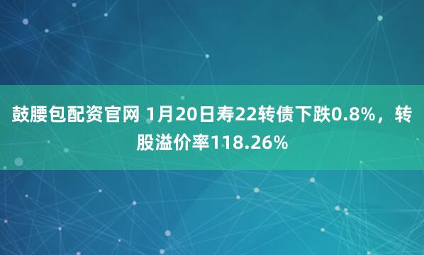 鼓腰包配资官网 1月20日寿22转债下跌0.8%，转股溢价率118.26%