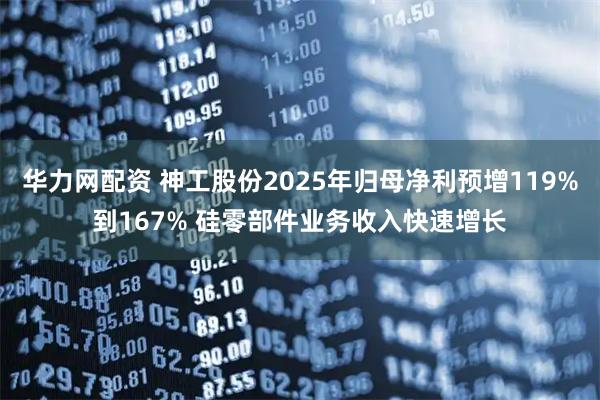 华力网配资 神工股份2025年归母净利预增119%到167% 硅零部件业务收入快速增长