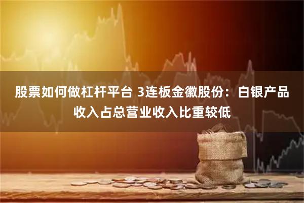 股票如何做杠杆平台 3连板金徽股份：白银产品收入占总营业收入比重较低