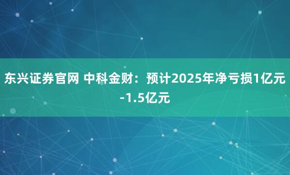 东兴证券官网 中科金财：预计2025年净亏损1亿元-1.5亿元