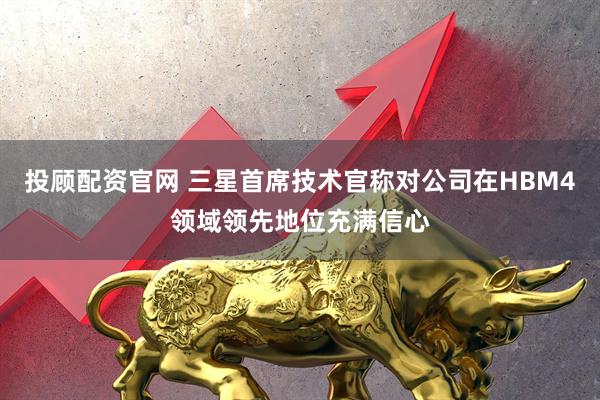 投顾配资官网 三星首席技术官称对公司在HBM4领域领先地位充满信心