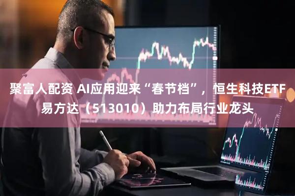 聚富人配资 AI应用迎来“春节档”，恒生科技ETF易方达（513010）助力布局行业龙头