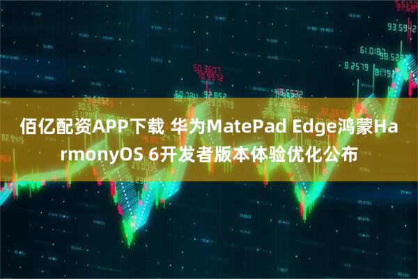 佰亿配资APP下载 华为MatePad Edge鸿蒙HarmonyOS 6开发者版本体验优化公布