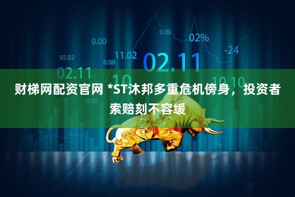 财梯网配资官网 *ST沐邦多重危机傍身，投资者索赔刻不容缓