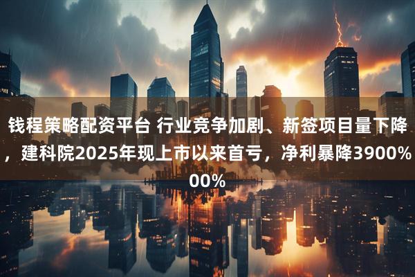 钱程策略配资平台 行业竞争加剧、新签项目量下降，建科院2025年现上市以来首亏，净利暴降3900%