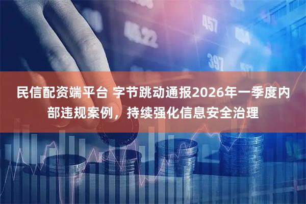 民信配资端平台 字节跳动通报2026年一季度内部违规案例,持续强化信息安全治理